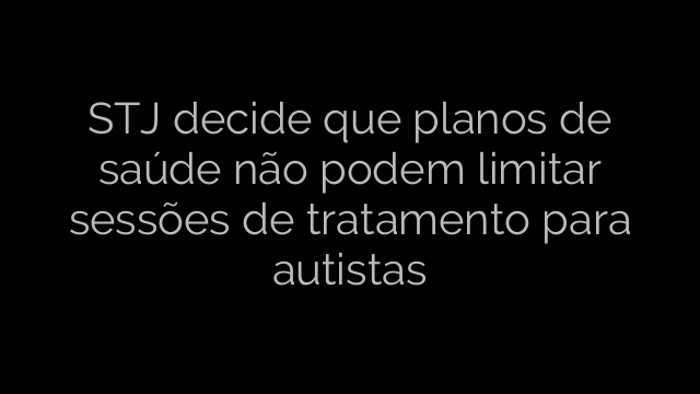 ​STJ decide que planos de saúde não podem limitar sessões de tratamento para autistas 